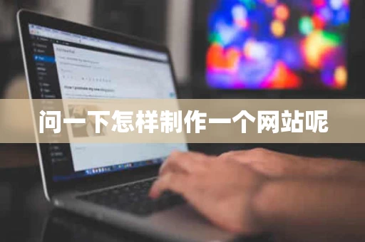 问一下怎样制作一个网站呢