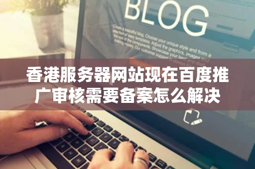 香港服务器网站现在百度推广审核需要备案怎么解决