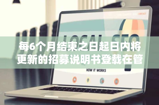 每6个月结束之日起日内将更新的招募说明书登载在管理人网站上 每6个月结束之日起日内将更新的招募说明书登载在管理人网站上