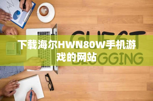 下载海尔HWN80W手机游戏的网站