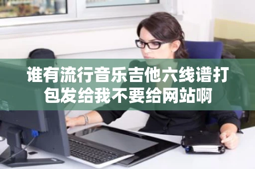 谁有流行音乐吉他六线谱打包发给我不要给网站啊