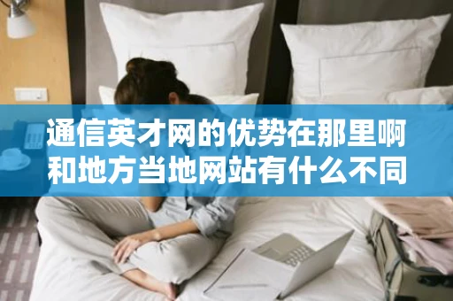 通信英才网的优势在那里啊和地方当地网站有什么不同么