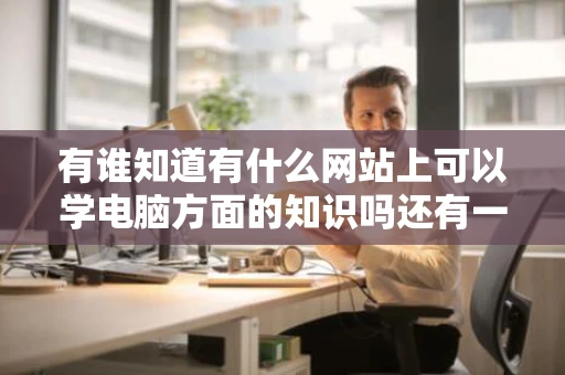 有谁知道有什么网站上可以学电脑方面的知识吗还有一些常用的软件
