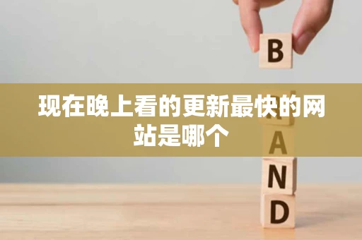 现在晚上看的更新最快的网站是哪个 现在晚上看的更新最快的网站是哪个
