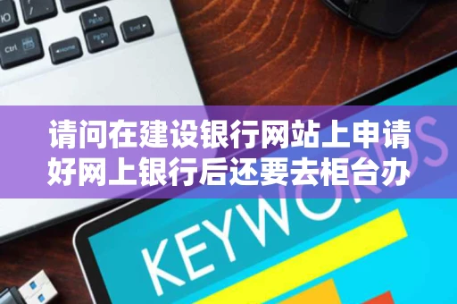 请问在建设银行网站上申请好网上银行后还要去柜台办手续吗如果不