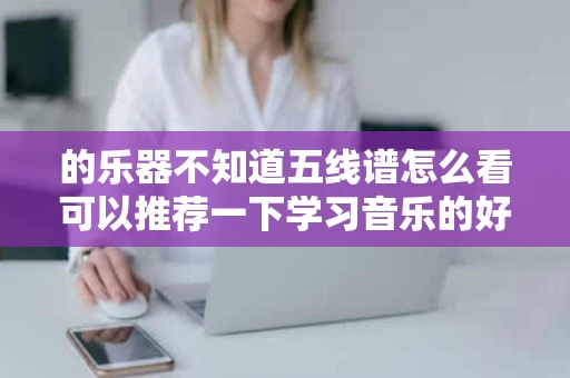 的乐器不知道五线谱怎么看可以推荐一下学习音乐的好书或者网站吗