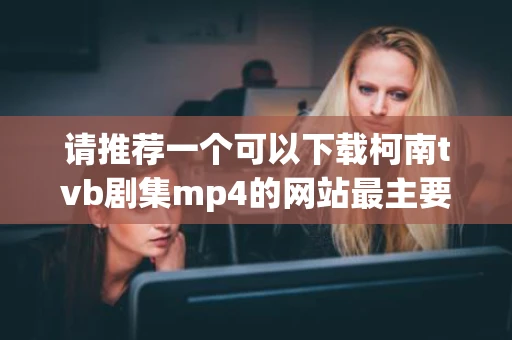 请推荐一个可以下载柯南tvb剧集mp4的网站最主要这个格式可以直接