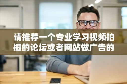 请推荐一个专业学习视频拍摄的论坛或者网站做广告的就算了 请推荐一个专业学习视频拍摄的论坛或者网站做广告的就算了