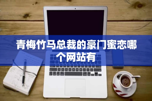 青梅竹马总裁的豪门蜜恋哪个网站有