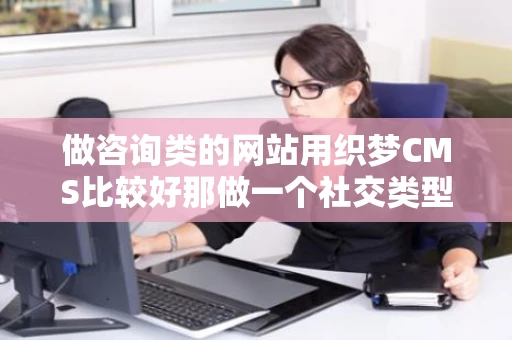 做咨询类的网站用织梦CMS比较好那做一个社交类型的网站用什么