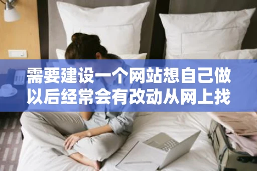 需要建设一个网站想自己做以后经常会有改动从网上找了兄弟连高