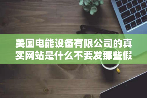 美国电能设备有限公司的真实网站是什么不要发那些假的