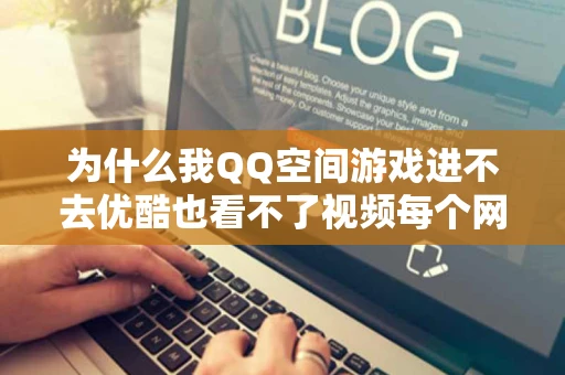 为什么我QQ空间游戏进不去优酷也看不了视频每个网站都提示没有