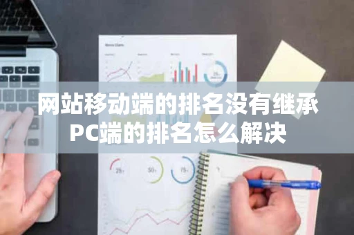 网站移动端的排名没有继承PC端的排名怎么解决
