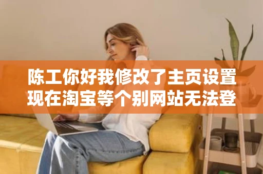 陈工你好我修改了主页设置现在淘宝等个别网站无法登陆麻烦给看看