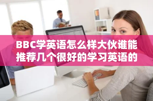 BBC学英语怎么样大伙谁能推荐几个很好的学习英语的网站吗