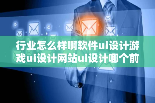 行业怎么样啊软件ui设计游戏ui设计网站ui设计哪个前景好点啊