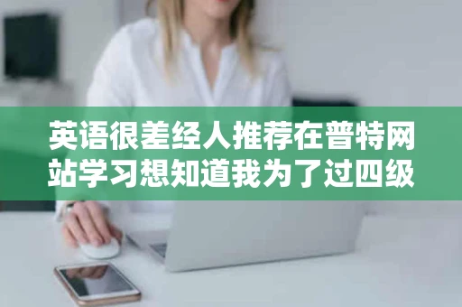 英语很差经人推荐在普特网站学习想知道我为了过四级听力应该听