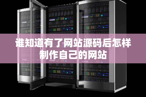 谁知道有了网站源码后怎样制作自己的网站
