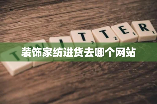 装饰家纺进货去哪个网站 装饰家纺进货去哪个网站