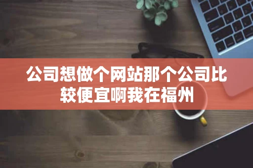 公司想做个网站那个公司比较便宜啊我在福州