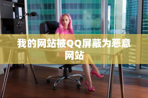 我的网站被QQ屏蔽为恶意网站 我的网站被QQ屏蔽为恶意网站