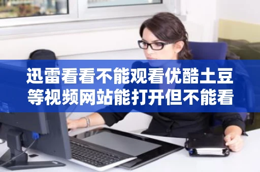 迅雷看看不能观看优酷土豆等视频网站能打开但不能看怎么办