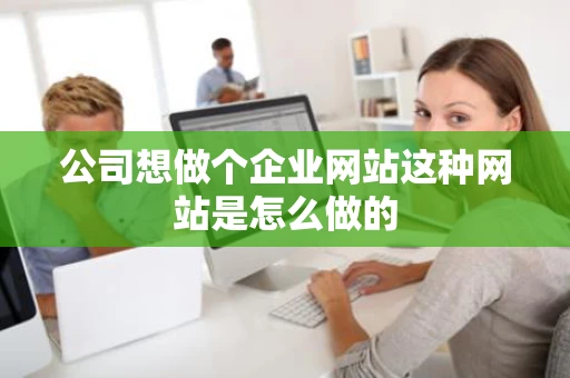 公司想做个企业网站这种网站是怎么做的 公司想做个企业网站这种网站是怎么做的