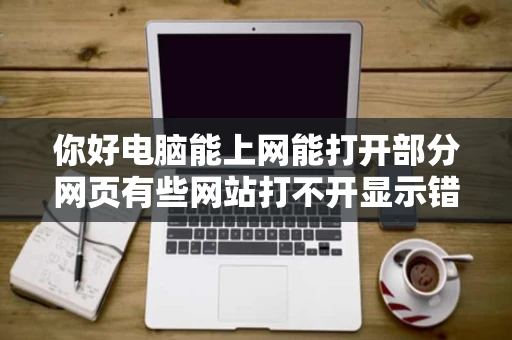 你好电脑能上网能打开部分网页有些网站打不开显示错误代码ERR 你好电脑能上网能打开部分网页有些网站打不开显示错误代码ERR