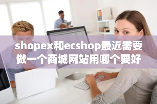 shopex和ecshop最近需要做一个商城网站用哪个要好一点 shopex和ecshop最近需要做一个商城网站用哪个要好一点