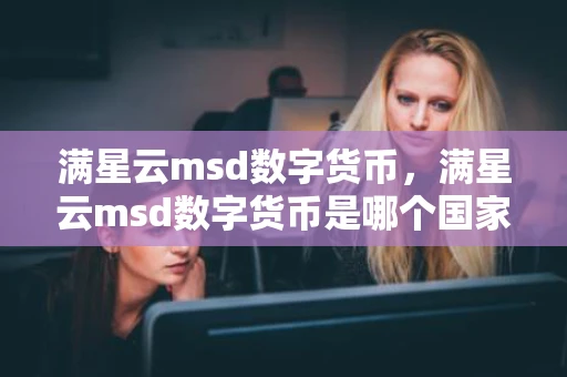 满星云msd数字货币,满星云msd数字货币是哪个国家的 满星云msd数字货币,满星云msd数字货币是哪个国家的