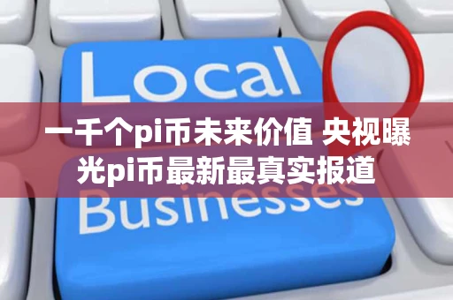 一千个pi币未来价值 央视曝光pi币最新最真实报道 一千个pi币未来价值 央视曝光pi币最新最真实报道