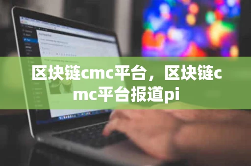 区块链cmc平台，区块链cmc平台报道pi