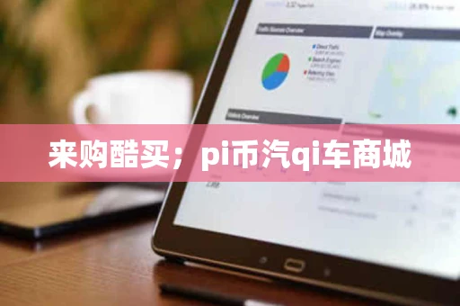 来购酷买;pi币汽qi车商城 来购酷买;pi币汽qi车商城