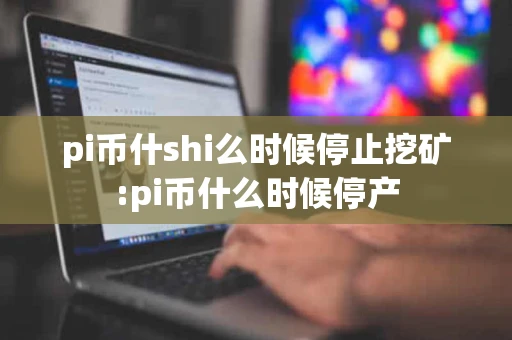 pi币什shi么时候停止挖矿:pi币什么时候停产 pi币什shi么时候停止挖矿:pi币什么时候停产