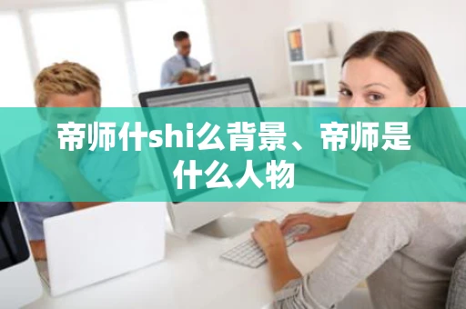 帝师什shi么背景、帝师是什么人物 帝师什shi么背景、帝师是什么人物