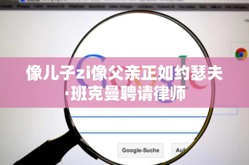 像儿子zi像父亲正如约瑟夫·班克曼聘请律师 像儿子zi像父亲正如约瑟夫·班克曼聘请律师