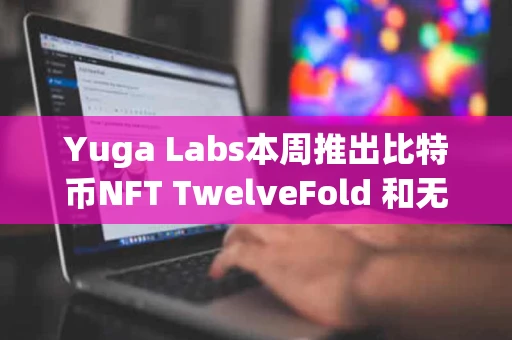 Yuga Labs本周推出比特币NFT TwelveFold 和无聊猿系列无关