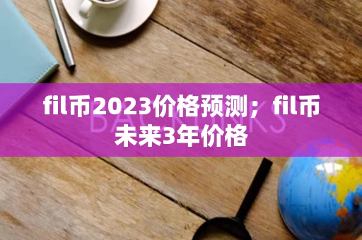 fil币2023价格预测;fil币未来3年价格 fil币2023价格预测;fil币未来3年价格