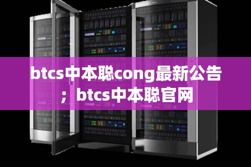 btcs中本聪cong最新公告;btcs中本聪官网 btcs中本聪cong最新公告;btcs中本聪官网