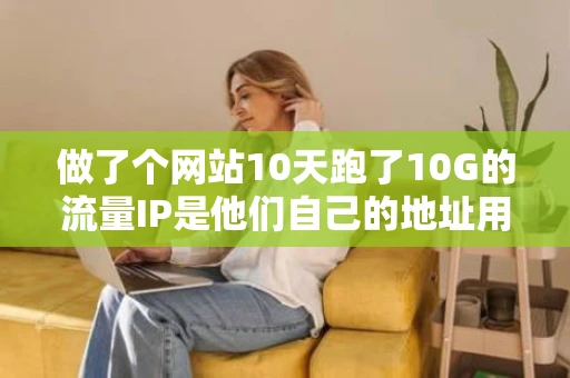 做了个网站10天跑了10G的流量IP是他们自己的地址用完了就要充钱 做了个网站10天跑了10G的流量IP是他们自己的地址用完了就要充钱