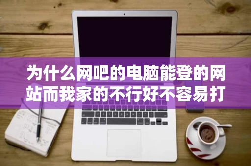 为什么网吧的电脑能登的网站而我家的不行好不容易打开一个系统就 为什么网吧的电脑能登的网站而我家的不行好不容易打开一个系统就