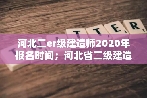 河北二er级建造师2020年报名时间；河北省二级建造师2020报名时间