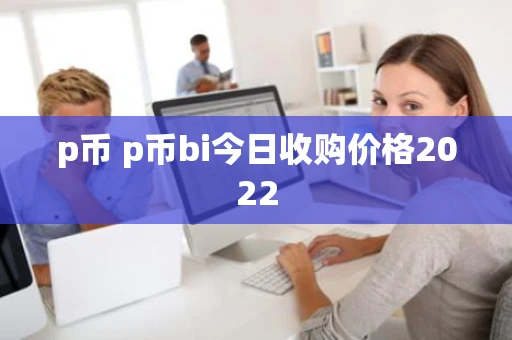p币 p币bi今日收购价格2022 p币 p币bi今日收购价格2022
