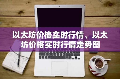 以太坊价格实时行情、以太坊价格实时行情走势图 以太坊价格实时行情、以太坊价格实时行情走势图