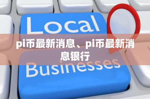 pi币最新消息、pi币最新消息银行 pi币最新消息、pi币最新消息银行