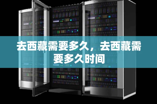 去西藏需要多久,去西藏需要多久时间 去西藏需要多久,去西藏需要多久时间