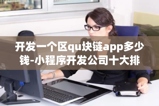 开发一个区qu块链app多少钱-小程序开发公司十大排名 开发一个区qu块链app多少钱-小程序开发公司十大排名