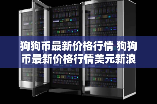狗狗币最新价格行情 狗狗币最新价格行情美元新浪 狗狗币最新价格行情 狗狗币最新价格行情美元新浪