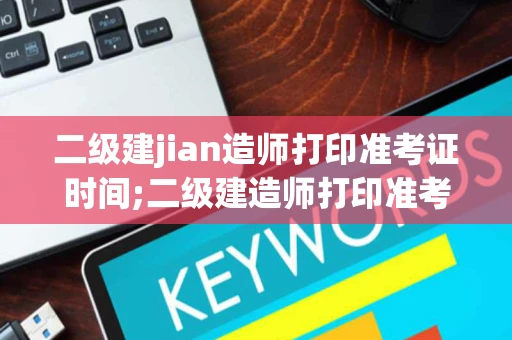 二级建jian造师打印准考证时间;二级建造师打印准考证时间几点开始 二级建jian造师打印准考证时间;二级建造师打印准考证时间几点开始